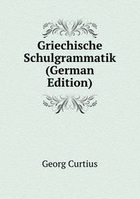 Griechische Schulgrammatik (German Edition)
