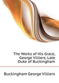 The Works of His Grace, George Villiers, Late Duke of Buckingham...