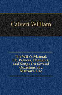 The Wife's Manual, Or, Prayers, Thoughts, and Songs On Several Occasions of a Matron's Life