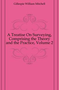 A Treatise On Surveying, Comprising the Theory and the Practice, Volume 2