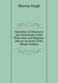 Narrative of Discovery and Adventure in the Polar Seas and Regions: ... and an Account of the Whale-Fishery