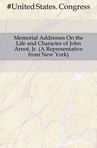 Memorial Addresses On the Life and Character of John Arnot, Jr. (A Representative from New York)