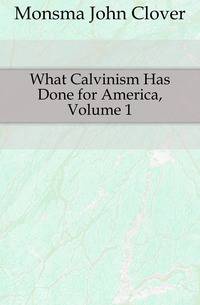What Calvinism Has Done for America, Volume 1