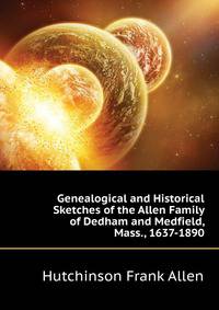 Genealogical and Historical Sketches of the Allen Family of Dedham and Medfield, Mass., 1637-1890 ...