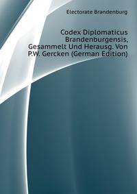 Codex Diplomaticus Brandenburgensis, Gesammelt Und Herausg. Von P.W. Gercken (German Edition)
