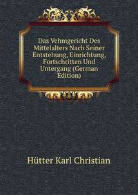 Das Vehmgericht Des Mittelalters Nach Seiner Entstehung, Einrichtung, Fortschritten Und Untergang (German Edition)