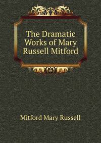 The Dramatic Works of Mary Russell Mitford ...