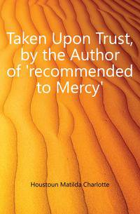 Taken Upon Trust, by the Author of 'recommended to Mercy'.