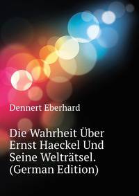 Die Wahrheit Uber Ernst Haeckel Und Seine "Weltraetsel." (German Edition)