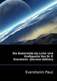 Die Elektrizitaet Als Licht- Und Kraftquelle Von Dr. P. Eversheim ... (German Edition)