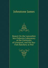 Report On the Lancashire Sea-Fisheries Laboratory at the University of Liverpool, and the Sea-Fish Hatchery at Piel ...