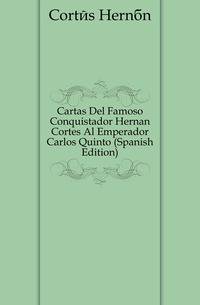 Cartas Del Famoso Conquistador Hernan Cortes Al Emperador Carlos Quinto (Spanish Edition)