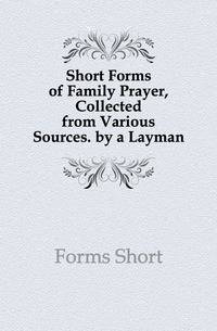 Short Forms of Family Prayer, Collected from Various Sources. by a Layman