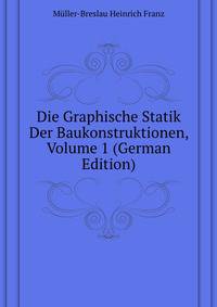 Die Graphische Statik Der Baukonstruktionen, Volume 1 (German Edition)