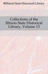 Collections of the Illinois State Historical Library, Volume 13