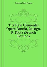 Titi Flavi Clementis ... Opera Omnia, Recogn. R. Klotz (French Edition)