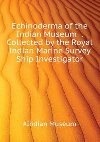 Echinoderma of the Indian Museum ... . Collected by the Royal Indian Marine Survey Ship Investigator. ...