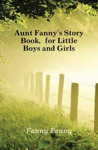 Aunt Fanny's Story Book, for Little Boys and Girls