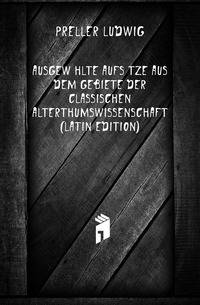 Ausgewaehlte Aufsaetze Aus Dem Gebiete Der Classischen Alterthumswissenschaft (Latin Edition)