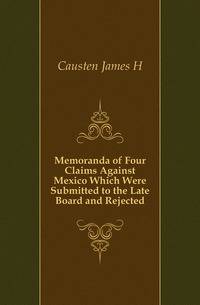 Memoranda of Four Claims Against Mexico Which Were Submitted to the Late Board and Rejected
