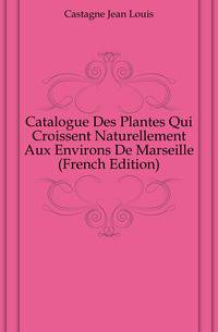 Catalogue Des Plantes Qui Croissent Naturellement Aux Environs De Marseille (French Edition)