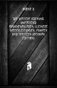 Die Wasserfoerderung Umfassend Brunnenanlagen, Kleinere Wasserleitungen, Pumpen Und Spritzen (German Edition)