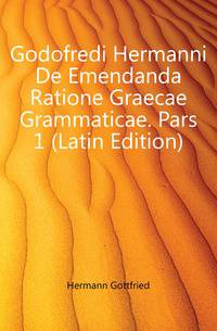 Godofredi Hermanni De Emendanda Ratione Graecae Grammaticae. Pars 1 (Latin Edition)