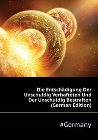 Die Entschaedigung Der Unschuldig Verhafteten Und Der Unschuldig Bestraften (German Edition)
