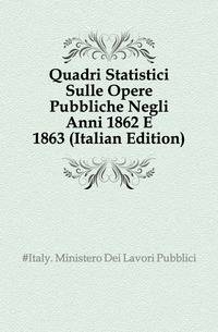 Quadri Statistici Sulle Opere Pubbliche Negli Anni 1862 E 1863 (Italian Edition)
