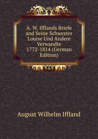 A. W. Ifflands Briefe and Seine Schwester Louise Und Andere Verwandte 1772-1814 (German Edition)