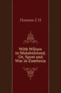 With Wilson in Matabeleland, Or, Sport and War in Zambesia