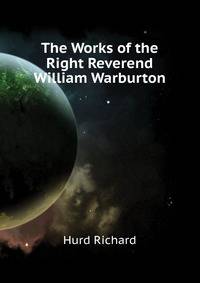 The Works of the Right Reverend William Warburton ...