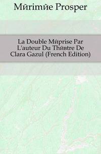 La Double Meprise Par L'auteur Du Theatre De Clara Gazul (French Edition)