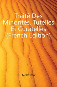 Traite Des Minorites, Tutelles Et Curatelles (French Edition)