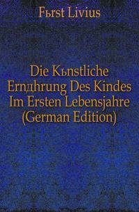 Die Kuenstliche Ernaehrung Des Kindes Im Ersten Lebensjahre (German Edition)