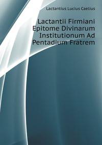 Lactantii Firmiani Epitome Divinarum Institutionum Ad Pentadium Fratrem (Latin Edition)