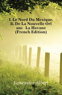 I. Le Nord Du Mexique. Ii. De La Nouvelle Orleans A La Havane (French Edition)