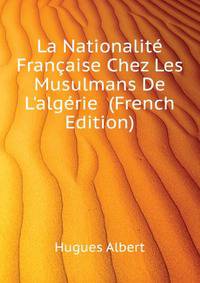 La Nationalite Francaise Chez Les Musulmans De L'algerie... (French Edition)