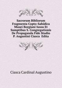Sacrorum Bibliorum Fragmenta Copto-Sahidica Musei Borgiani Iussu Et Sumptibus S. Congregationis De Propaganda Fide Studio P. Augustini Ciasca ... Edita ...