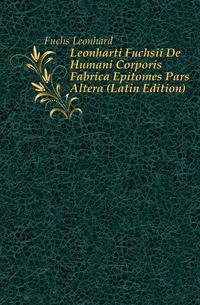 Leonharti Fuchsii De Humani Corporis Fabrica Epitomes Pars Altera (Latin Edition)