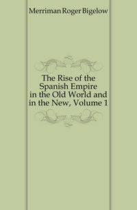 The Rise of the Spanish Empire in the Old World and in the New, Volume 1