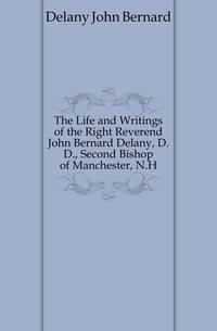 The Life and Writings of the Right Reverend John Bernard Delany, D.D., Second Bishop of Manchester, N.H.