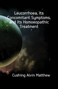 Leucorrhoea, Its Concomitant Symptoms, and Its Homoeopathic Treatment