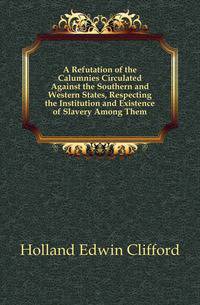 A Refutation of the Calumnies Circulated Against the Southern and Western States, Respecting the Institution and Existence of Slavery Among Them