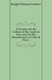 A Treatise On the Culture of the Apple &amp; Pear and On the Manufacture of Cider &amp; Perry