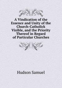 A Vindication of the Essence and Unity of the Church-Catholick Visible, and the Priority Thereof in Regard of Particular Churches ...