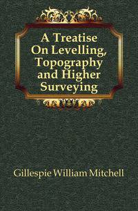A Treatise On Levelling, Topography and Higher Surveying