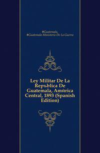 Ley Militar De La Republica De Guatemala, America Central, 1893 (Spanish Edition)