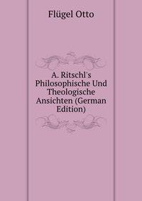 A. Ritschl's Philosophische Und Theologische Ansichten (German Edition)