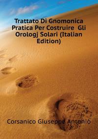 Trattato Di Gnomonica Pratica Per Costruire ... Gli Orologj Solari (Italian Edition)